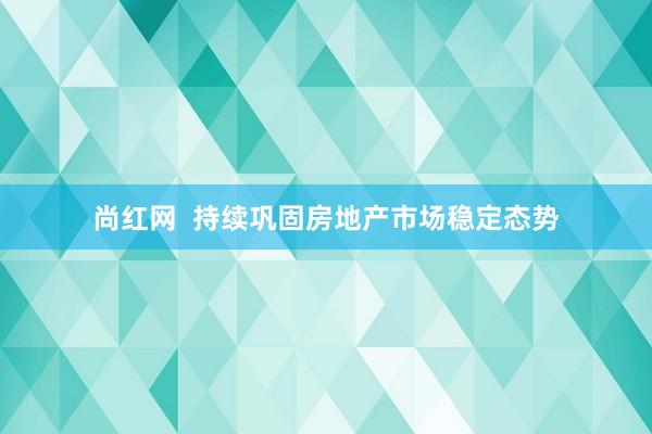 尚红网  持续巩固房地产市场稳定态势