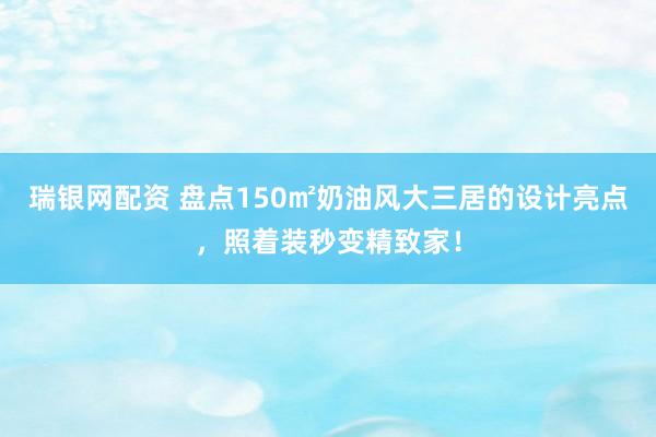 瑞银网配资 盘点150㎡奶油风大三居的设计亮点，照着装秒变精致家！