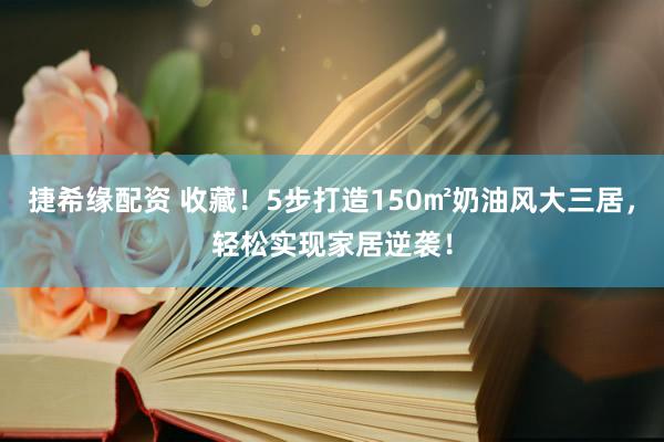 捷希缘配资 收藏！5步打造150㎡奶油风大三居，轻松实现家居逆袭！