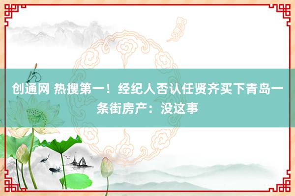 创通网 热搜第一!经纪人否认任贤齐买下青岛一条街房产:没这事