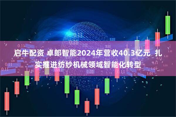 启牛配资 卓郎智能2024年营收40.3亿元  扎实推进纺纱机械领域智能化转型
