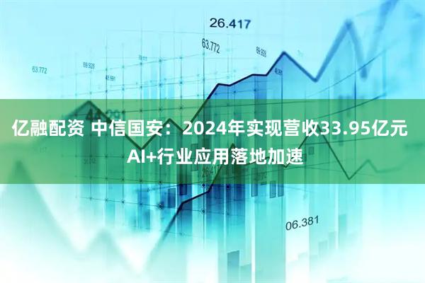 亿融配资 中信国安：2024年实现营收33.95亿元  AI+行业应用落地加速