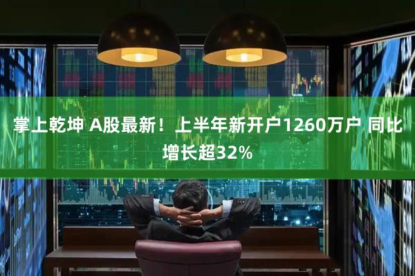 掌上乾坤 A股最新！上半年新开户1260万户 同比增长超32%