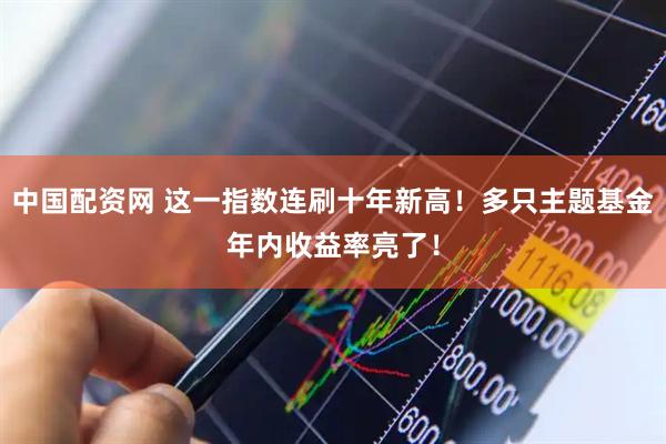 中国配资网 这一指数连刷十年新高！多只主题基金年内收益率亮了！