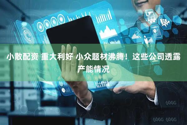 小散配资 重大利好 小众题材沸腾！这些公司透露产能情况