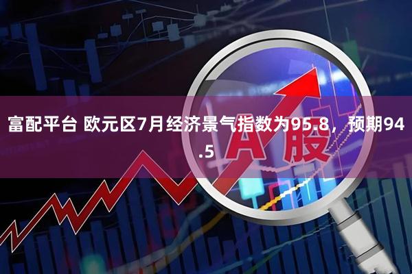 富配平台 欧元区7月经济景气指数为95.8，预期94.5