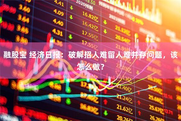 融股宝 经济日报：破解招人难留人难并存问题，该怎么做？