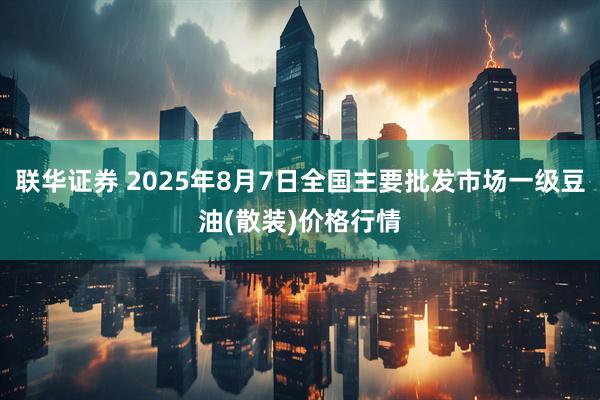 联华证券 2025年8月7日全国主要批发市场一级豆油(散装)价格行情