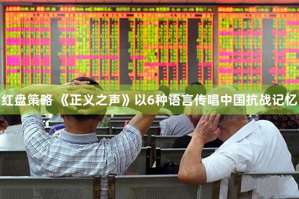 红盘策略 《正义之声》以6种语言传唱中国抗战记忆