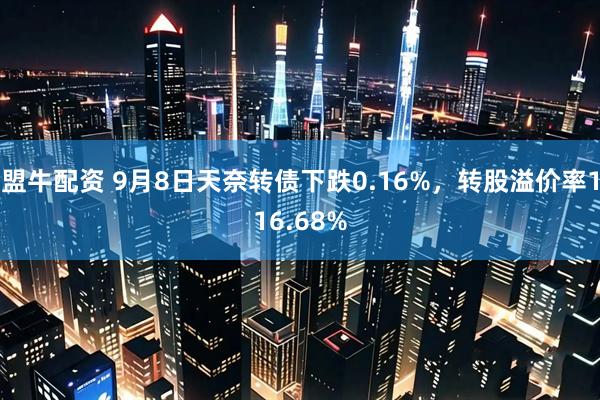 盟牛配资 9月8日天奈转债下跌0.16%，转股溢价率116.68%