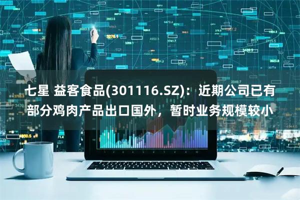 七星 益客食品(301116.SZ)：近期公司已有部分鸡肉产品出口国外，暂时业务规模较小