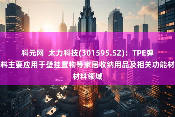 科元网  太力科技(301595.SZ)：TPE弹性体材料主要应用于壁挂置物等家居收纳用品及相关功能材料领域