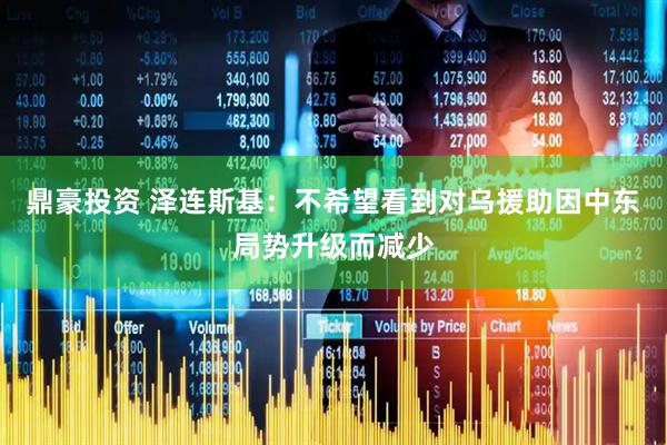 鼎豪投资 泽连斯基：不希望看到对乌援助因中东局势升级而减少