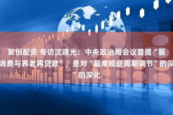 聚创配资 专访沈建光：中央政治局会议首提“服务消费与养老再贷款”，是对“超常规逆周期调节”的深化