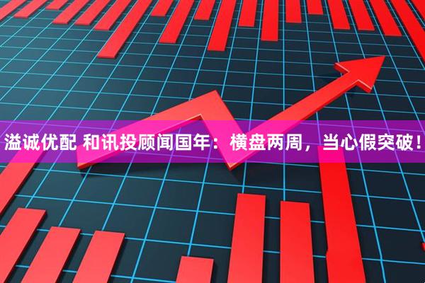 溢诚优配 和讯投顾闻国年：横盘两周，当心假突破！