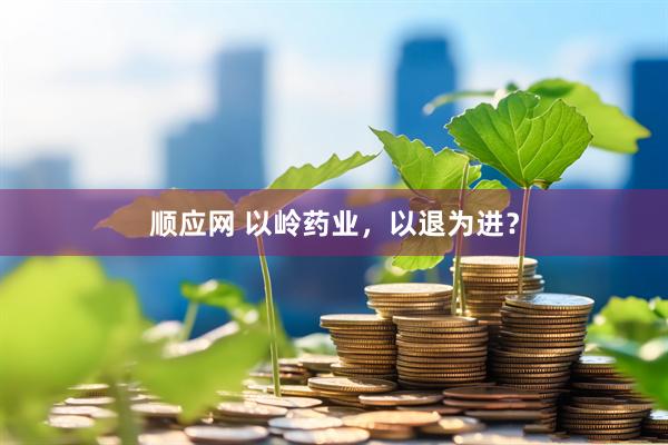 顺应网 以岭药业，以退为进？