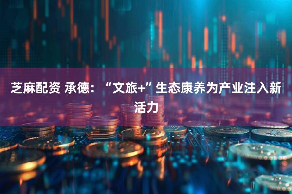 芝麻配资 承德：“文旅+”生态康养为产业注入新活力
