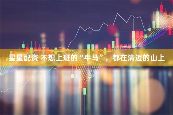 星星配资 不想上班的“牛马”，都在清迈的山上
